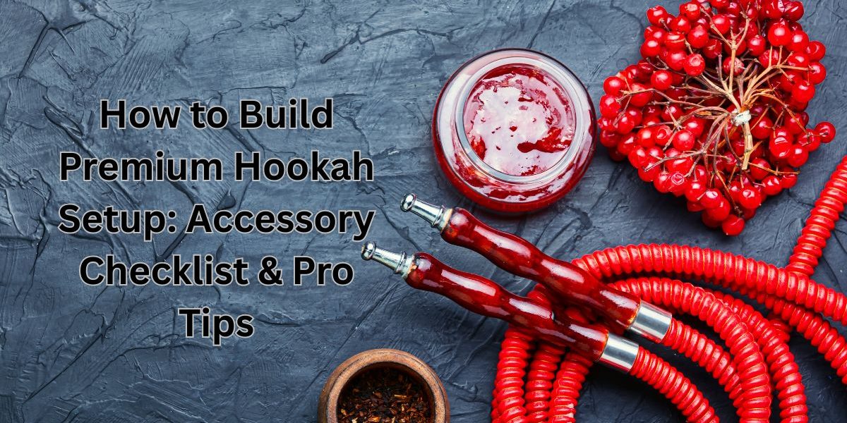 How-to-Build-Premium-Hookah-Setup-Accessory-Checklist-Pro-Tips
